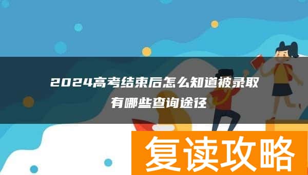 2024高考结束后怎么知道被录取 有哪些查询途径