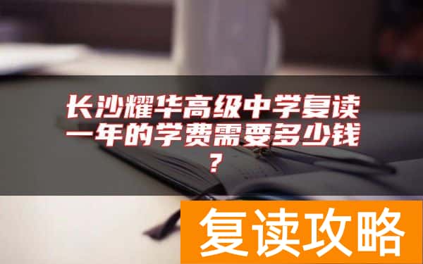 长沙耀华高级中学复读一年的学费需要多少钱？