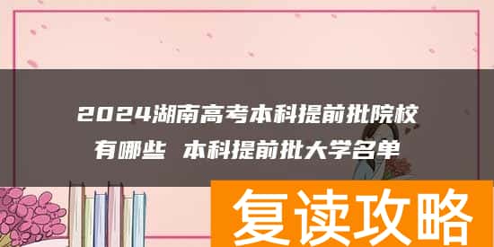 2024湖南高考本科提前批院校有哪些 本科提前批大学名单