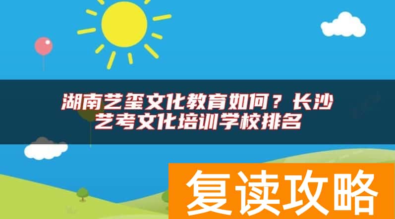 湖南艺玺文化教育如何？长沙艺考文化培训学校排名