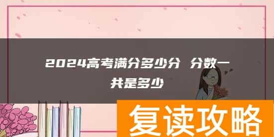 2024高考满分多少分 分数一共是多少