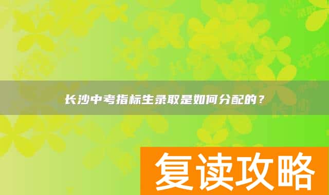 长沙中考指标生录取是如何分配的？