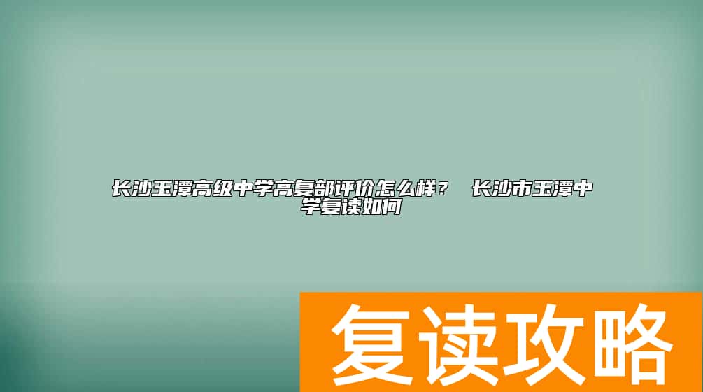 长沙玉潭高级中学高复部评价怎么样? 长沙市玉潭中学复读如何