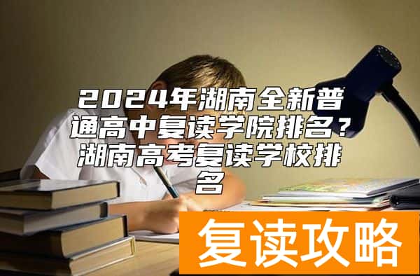 2024年湖南全新普通高中复读学院排名？湖南高考复读学校排名