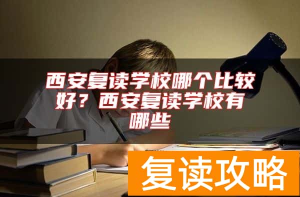 西安复读学校哪个比较好？西安复读学校有哪些