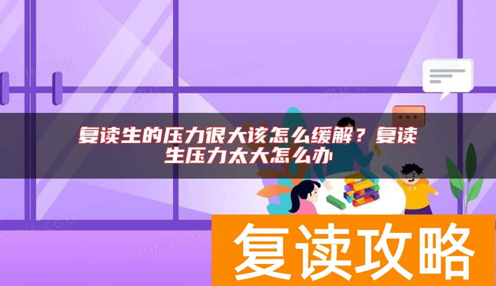 复读生的压力很大该怎么缓解？复读生压力太大怎么办