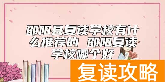 邵阳县复读学校有什么推荐的 邵阳复读学校哪个好