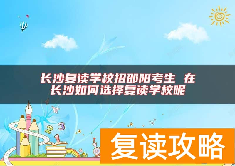 长沙复读学校招邵阳考生 在长沙如何选择复读学校呢