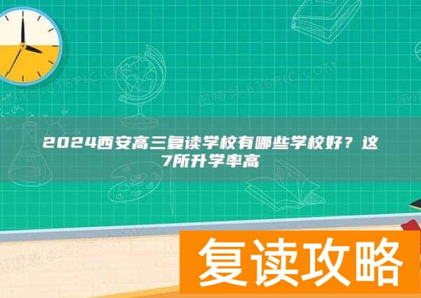 2024西安高三复读学校有哪些学校好？这7所升学率高