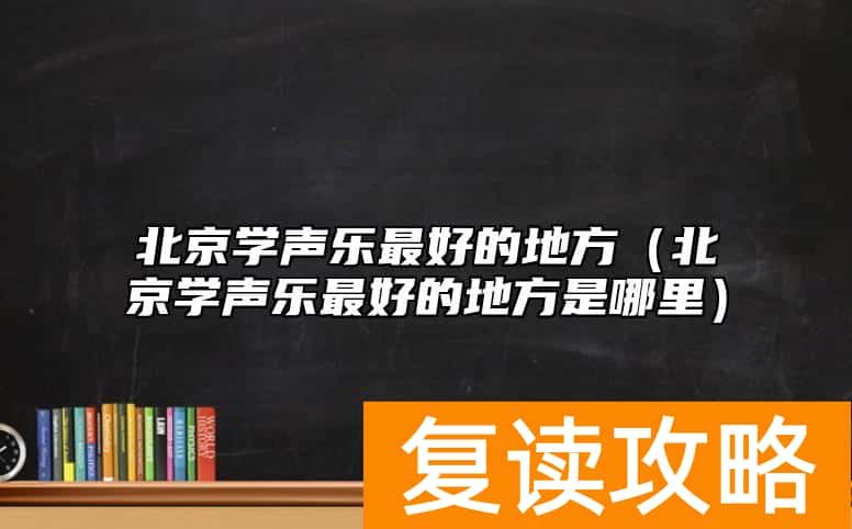 北京学声乐最好的地方（北京学声乐最好的地方是哪里）