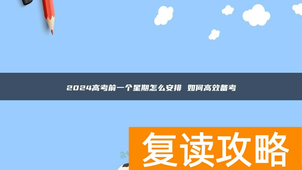 2024高考前一个星期怎么安排 如何高效备考