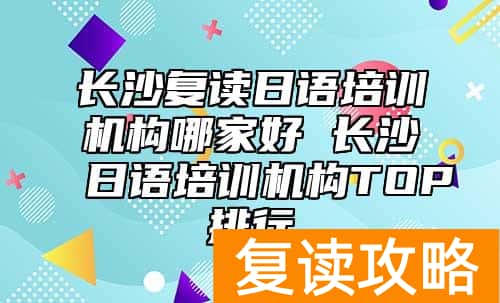 长沙复读日语培训机构哪家好 长沙日语培训机构TOP排行