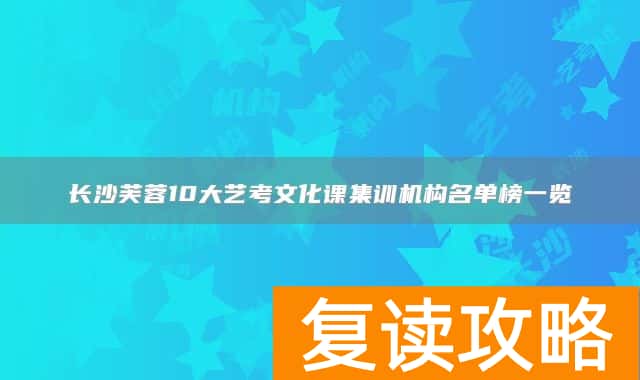 长沙芙蓉10大艺考文化课集训机构名单榜一览