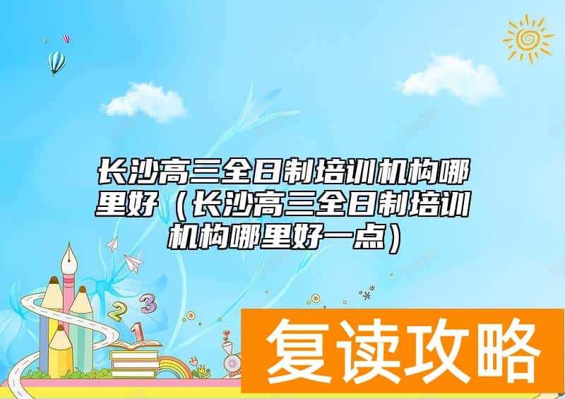 长沙高三全日制培训机构哪里好（长沙高三全日制培训机构哪里好一点）