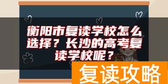 衡阳市复读学校怎么选择？长沙的高考复读学校呢？