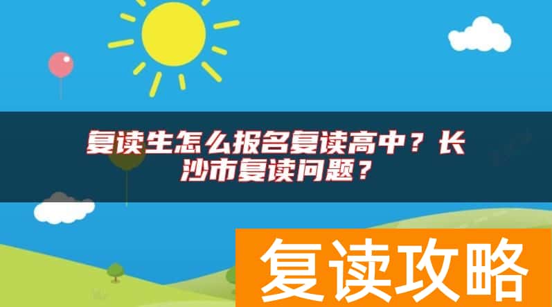 复读生怎么报名复读高中？长沙市复读问题？