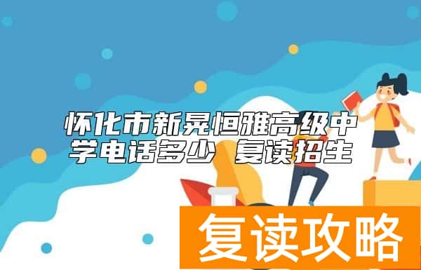 怀化市新晃恒雅高级中学电话多少 复读招生