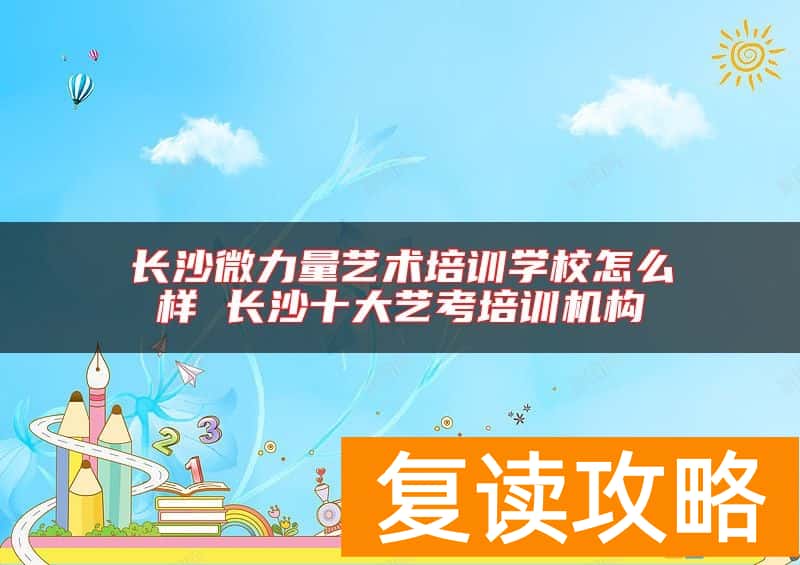 长沙微力量艺术培训学校怎么样 长沙十大艺考培训机构