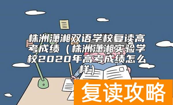 株洲潇湘双语学校复读高考成绩（株洲潇湘实验学校2020年高考成绩怎么样）