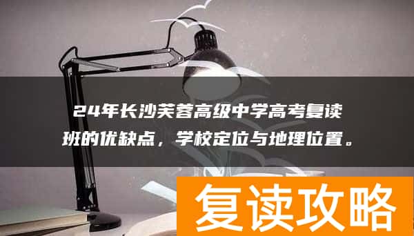 24年长沙芙蓉高级中学高考复读班的优缺点，学校定位与地理位置。