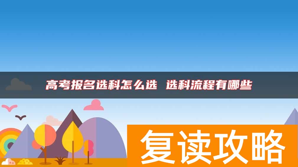 高考报名选科怎么选 选科流程有哪些