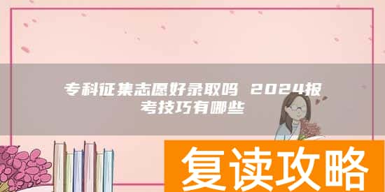 专科征集志愿好录取吗 2024报考技巧有哪些