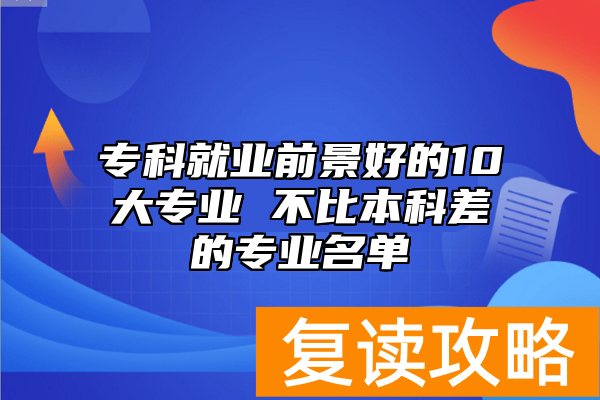专科就业前景好的10大专业 不比本科差的专业名单