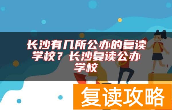 长沙有几所公办的复读学校？长沙复读公办学校