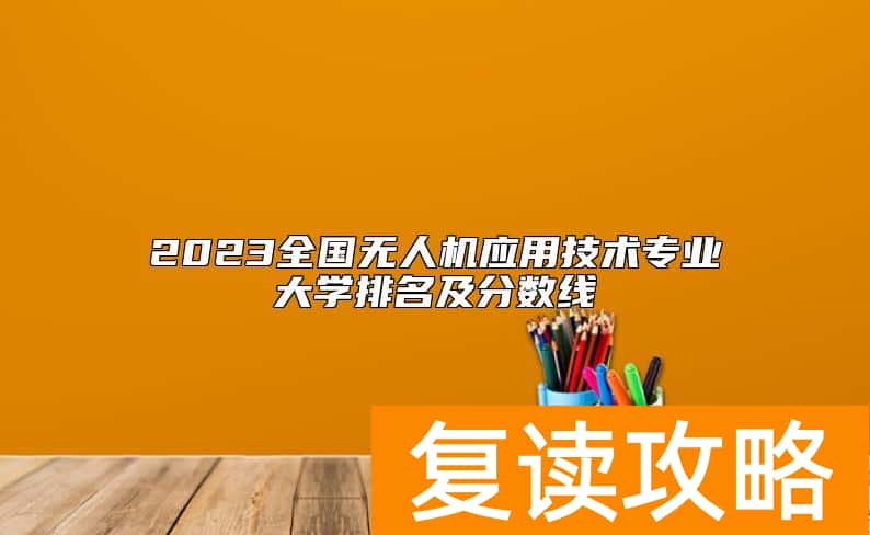 2023全国无人机应用技术专业大学排名及分数线