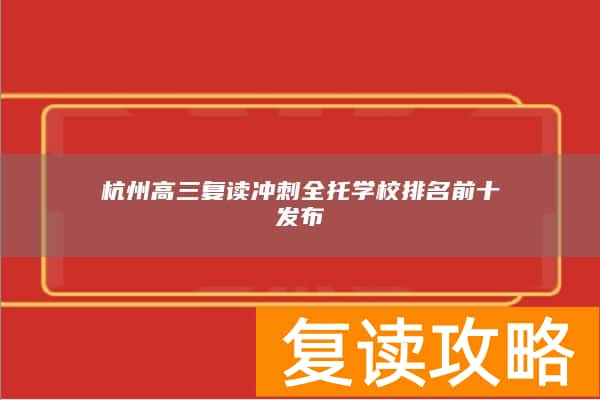 杭州高三复读冲刺全托学校排名前十发布
