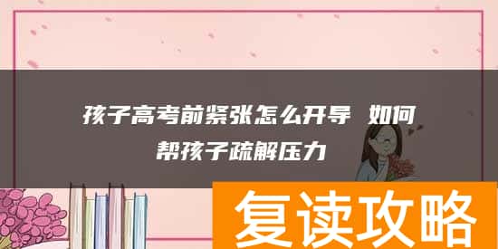 孩子高考前紧张怎么开导 如何帮孩子疏解压力