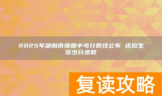 2025年邵阳市隆回中考分数线公布 统招生多少分录取
