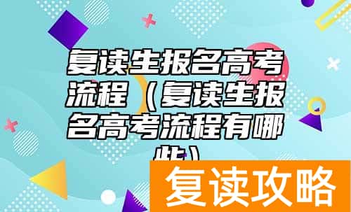 复读生报名高考流程（复读生报名高考流程有哪些）