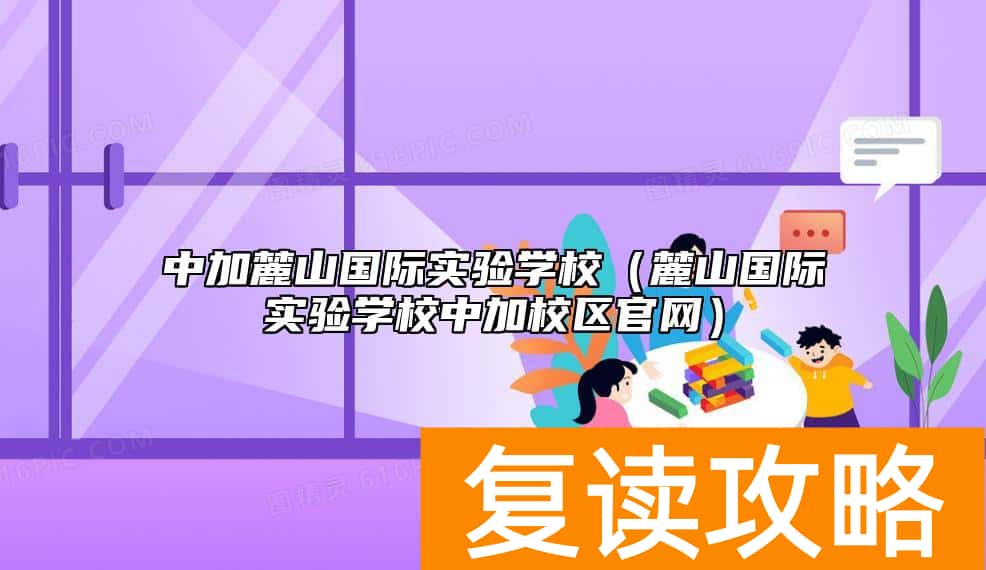中加麓山国际实验学校（麓山国际实验学校中加校区官网）