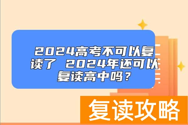 2024高考不可以复读了 2024年还可以复读高中吗？