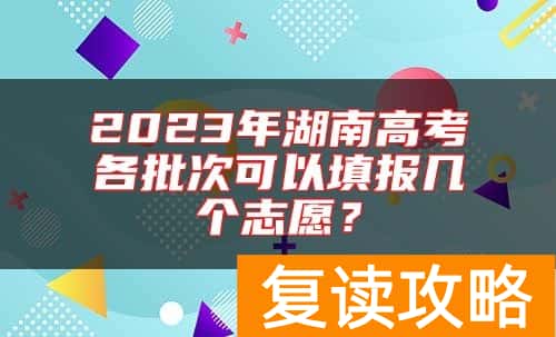 2023年湖南高考各批次可以填报几个志愿？