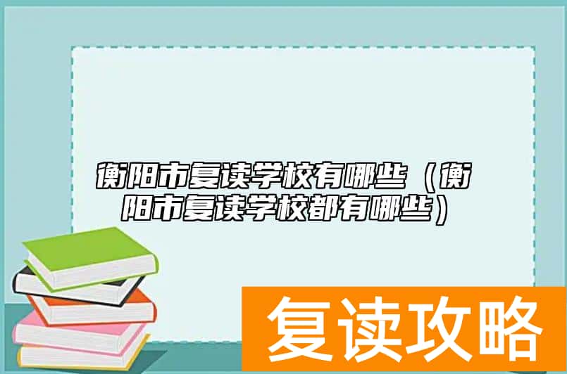 衡阳市复读学校有哪些（衡阳市复读学校都有哪些）