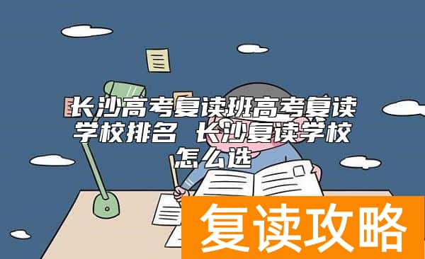 长沙高考复读班高考复读学校排名 长沙复读学校怎么选