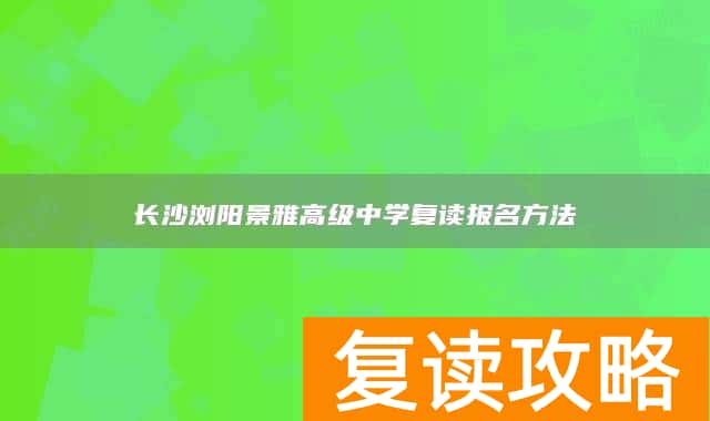 长沙浏阳景雅高级中学复读报名方法