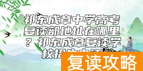 祁东成章中学高考复读部地址在哪里？祁东成章复读学校招生电话