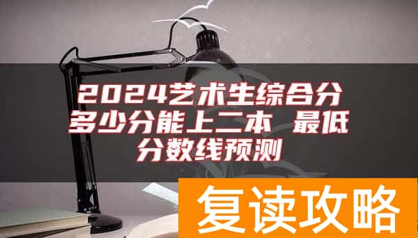 2024艺术生综合分多少分能上二本 最低分数线预测