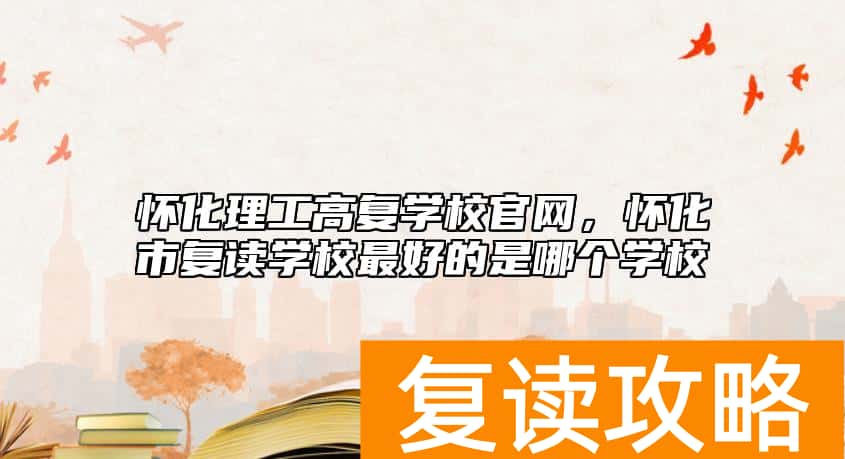 怀化理工高复学校官网，怀化市复读学校最好的是哪个学校