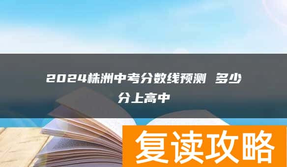 2024株洲中考分数线预测 多少分上高中