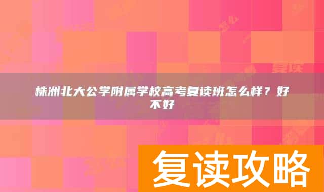 株洲北大公学附属学校高考复读班怎么样?好不好