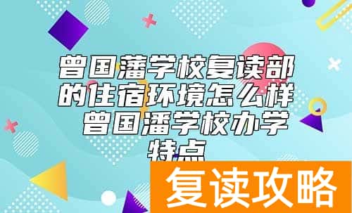 曾国藩学校复读部的住宿环境怎么样 曾国潘学校办学特点
