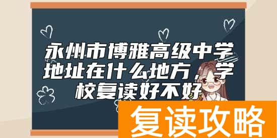 永州市博雅高级中学地址在什么地方,学校复读好不好