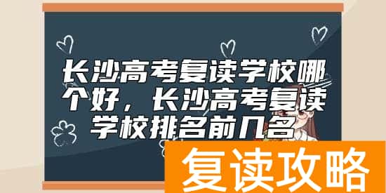 长沙高考复读学校哪个好，长沙高考复读学校排名前几名
