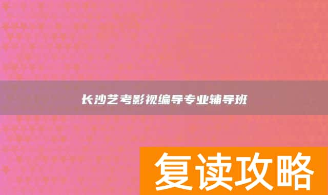长沙艺考影视编导专业辅导班