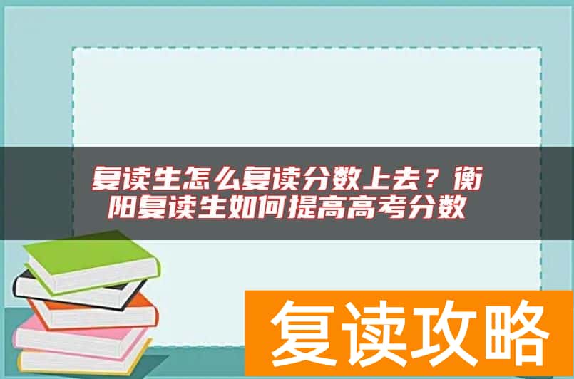 复读生怎么复读分数上去？衡阳复读生如何提高高考分数