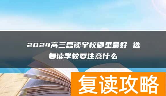 2024高三复读学校哪里最好 选复读学校要注意什么